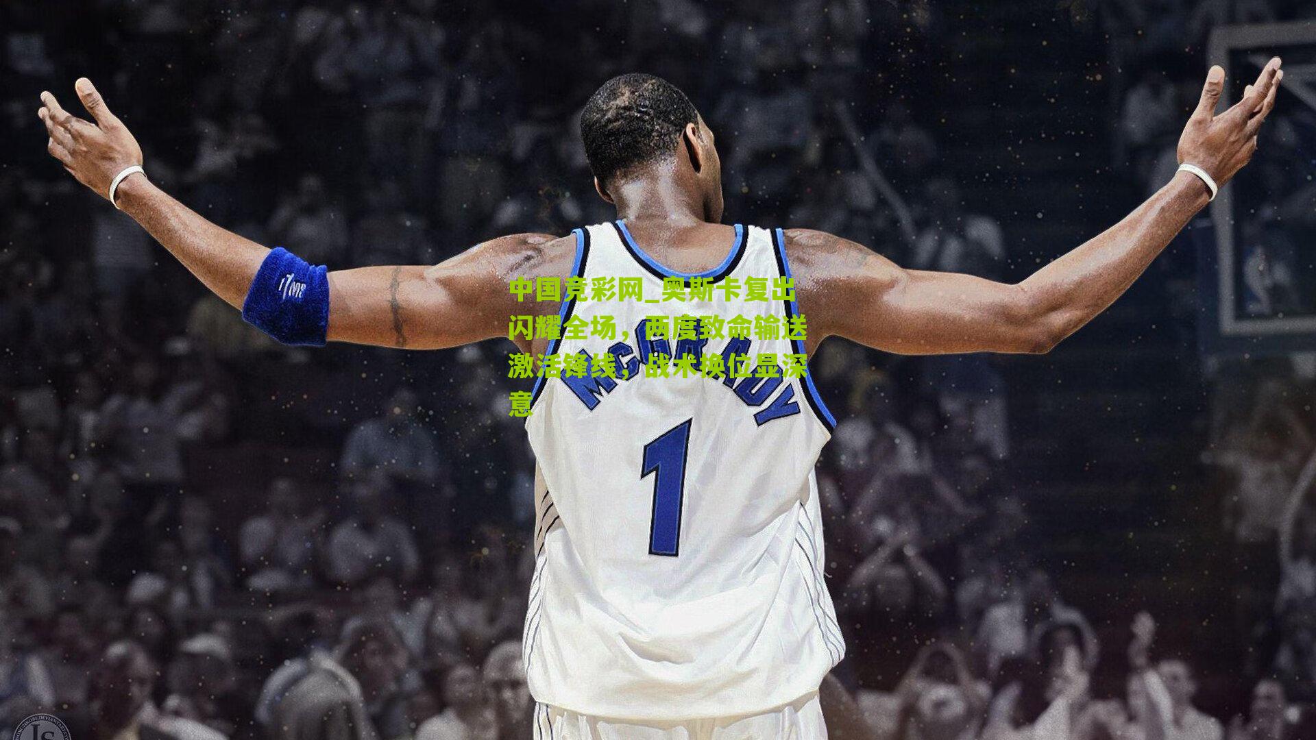 奥斯卡复出闪耀全场,两度致命输送激活锋线,战术换位显深意