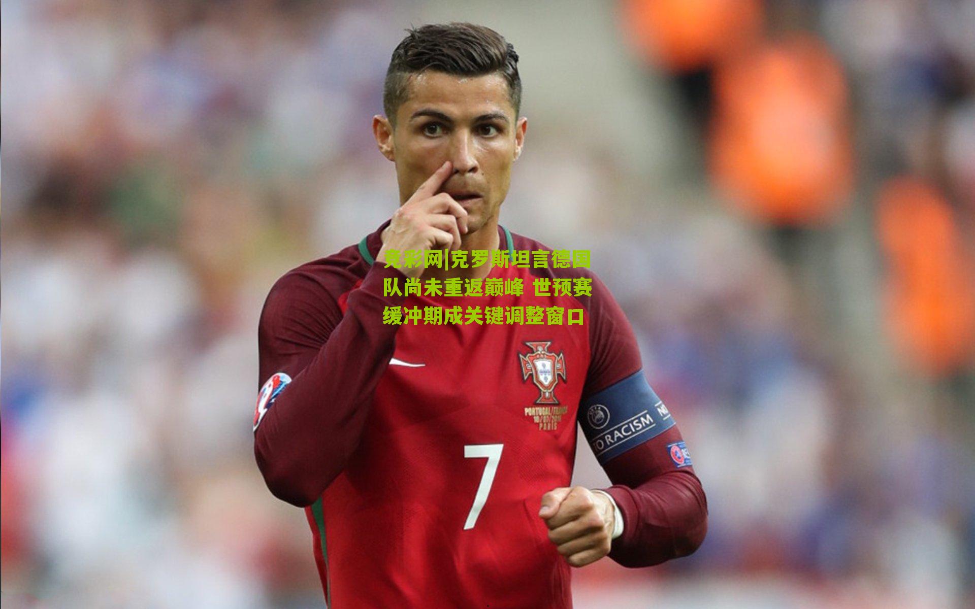 克罗斯坦言德国队尚未重返巅峰 世预赛缓冲期成关键调整窗口