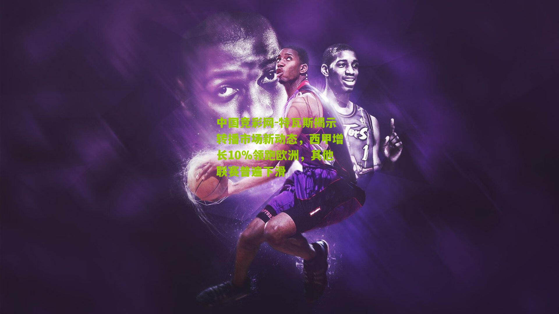 特瓦斯揭示转播市场新动态,西甲增长10%领跑欧洲,其他联赛普遍下滑