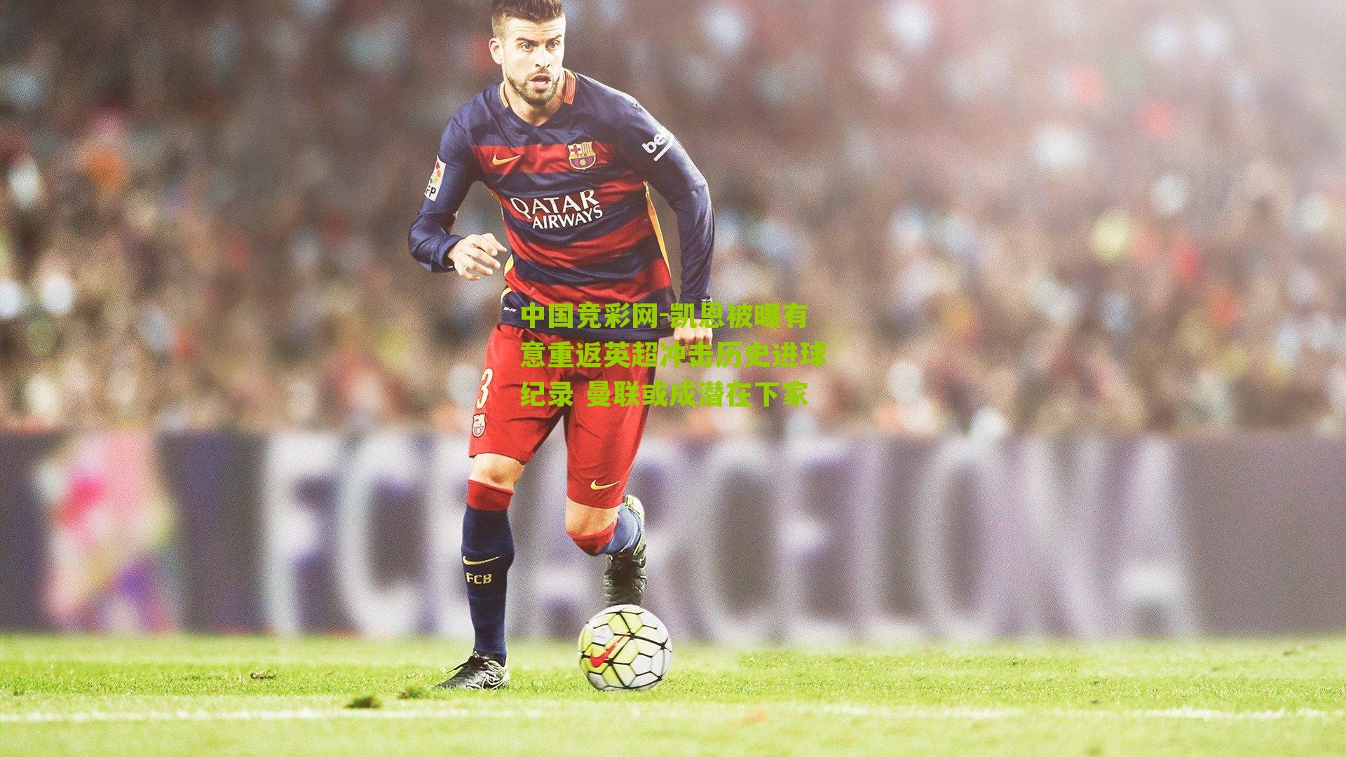 凯恩被曝有意重返英超冲击历史进球纪录 曼联或成潜在下家