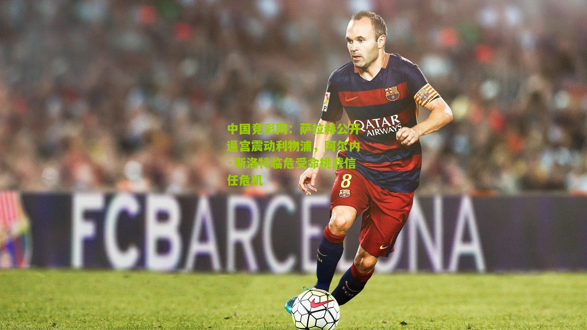 萨拉赫公开逼宫震动利物浦，阿尔内·斯洛特临危受命挑战信任危机