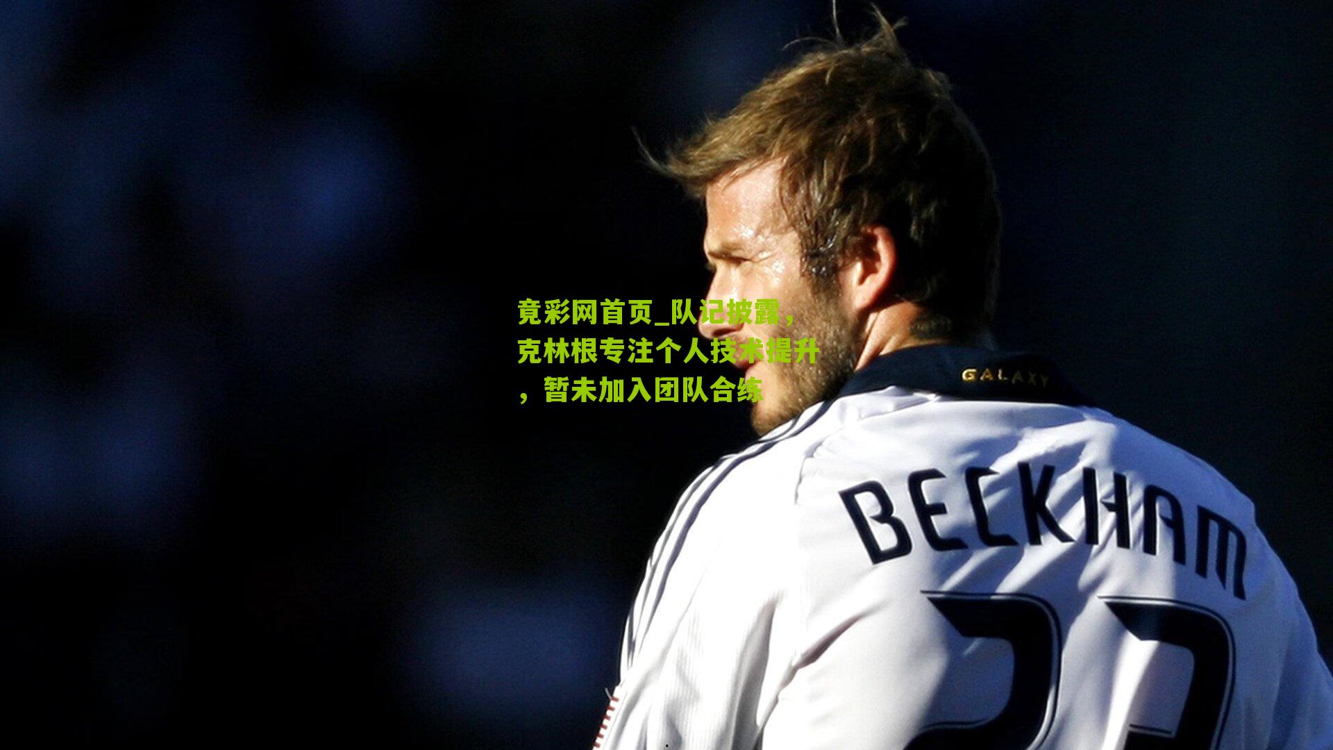 队记披露,克林根专注个人技术提升,暂未加入团队合练